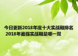 今日更新2018年度十大实战鞋排名 2018年最强实战鞋是哪一双