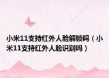 小米11支持红外人脸解锁吗（小米11支持红外人脸识别吗）