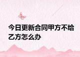 今日更新合同甲方不给乙方怎么办