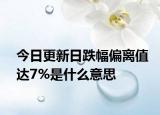 今日更新日跌幅偏离值达7%是什么意思