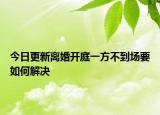 今日更新离婚开庭一方不到场要如何解决