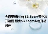 今日更新Nike SB Zoom天空灰开箱图 耐克SB Zoom实物开箱测评