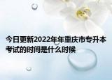 今日更新2022年年重庆市专升本考试的时间是什么时候