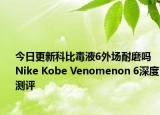 今日更新科比毒液6外场耐磨吗 Nike Kobe Venomenon 6深度测评