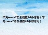 华为nova7怎么设置24小时制（华为nova7怎么设置24小时时间）