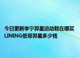 今日更新李宁羿星运动鞋在哪买 LINING低帮羿星多少钱