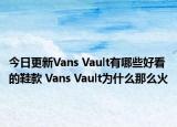 今日更新Vans Vault有哪些好看的鞋款 Vans Vault为什么那么火