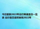 今日更新2022年出行黄道吉日一览表 出行吉日吉时查询2022年