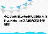 今日更新科比8代美版和亚版区别是什么 Kobe 8美版和国内版哪个更耐磨