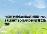 今日更新耐克大眼睛开箱测评 NIKE FLIGHT BONAFIDE袜套鞋实物赏析