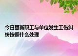 今日更新职工与单位发生工伤纠纷按照什么处理
