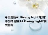 今日更新AJ Rissing hight2打球怎么样 耐克AJ Rissing hight2实战测评