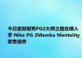 今日更新耐克PG2大师之路在哪入手 Nike PG 2Mamba Mentality发售信息