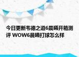 今日更新韦德之道6晨曦开箱测评 WOW6晨曦打球怎么样