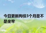 今日更新拘役3个月是不是坐牢