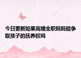今日更新如果离婚全职妈妈能争取孩子的抚养权吗