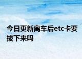 今日更新离车后etc卡要拔下来吗