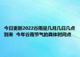 今日更新2022谷雨是几月几日几点到来  今年谷雨节气的具体时间点