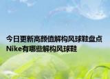今日更新高颜值解构风球鞋盘点 Nike有哪些解构风球鞋