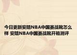 今日更新安踏NBA中国赛战靴怎么样 安踏NBA中国赛战靴开箱测评