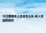 今日更新老人贫血怎么补,老人贫血的症状