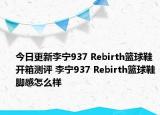 今日更新李宁937 Rebirth篮球鞋开箱测评 李宁937 Rebirth篮球鞋脚感怎么样