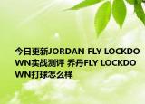 今日更新JORDAN FLY LOCKDOWN实战测评 乔丹FLY LOCKDOWN打球怎么样