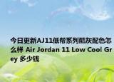 今日更新AJ11低帮系列酷灰配色怎么样 Air Jordan 11 Low Cool Grey 多少钱