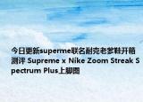 今日更新superme联名耐克老爹鞋开箱测评 Supreme x Nike Zoom Streak Spectrum Plus上脚图