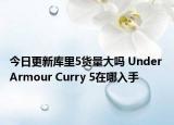 今日更新库里5货量大吗 Under Armour Curry 5在哪入手