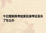 今日更新高考结束后准考证丢失了怎么办