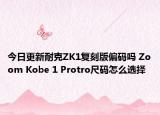 今日更新耐克ZK1复刻版偏码吗 Zoom Kobe 1 Protro尺码怎么选择