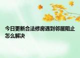 今日更新合法修房遇到邻居阻止怎么解决