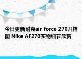 今日更新耐克air force 270开箱图 Nike AF270实物细节欣赏