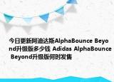 今日更新阿迪达斯AlphaBounce Beyond升级版多少钱 Adidas AlphaBounce Beyond升级版何时发售