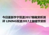 今日更新李宁双渡2017跑鞋赏析测评 LINING双渡2017上脚细节赏析
