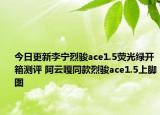 今日更新李宁烈骏ace1.5荧光绿开箱测评 阿云嘎同款烈骏ace1.5上脚图