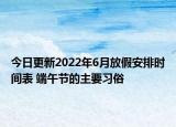 今日更新2022年6月放假安排时间表 端午节的主要习俗