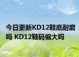 今日更新KD12鞋底耐磨吗 KD12鞋码偏大吗