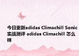今日更新adidas Climachill Sonic实战测评 adidas Climachill 怎么样