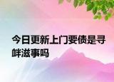 今日更新上门要债是寻衅滋事吗