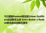 今日更新Reebok联名款Urban Outfitters运动鞋怎么样 Extra Butter x Reebok联名款运动鞋在哪买