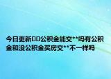 今日更新﻿﻿公积金能交**吗有公积金和没公积金买房交**不一样吗