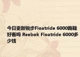 今日更新锐步Floatride 6000跑鞋好看吗 Reebok Floatride 6000多少钱