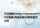 今日更新Adidas Futurecraft 4D开箱图 阿迪达斯4D鞋实物怎么样
