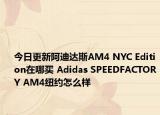 今日更新阿迪达斯AM4 NYC Edition在哪买 Adidas SPEEDFACTORY AM4纽约怎么样
