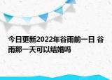 今日更新2022年谷雨前一日 谷雨那一天可以结婚吗