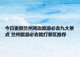今日更新兰州周边旅游必去九大景点 兰州旅游必去就打景区推荐