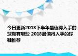 今日更新2018下半年最值得入手的球鞋有哪些 2018最值得入手的球鞋推荐