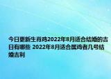 今日更新生肖鸡2022年8月适合结婚的吉日有哪些 2022年8月适合属鸡者几号结婚吉利
